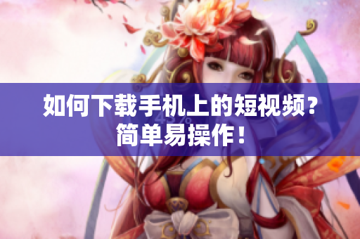 如何下载手机上的短视频？简单易操作！