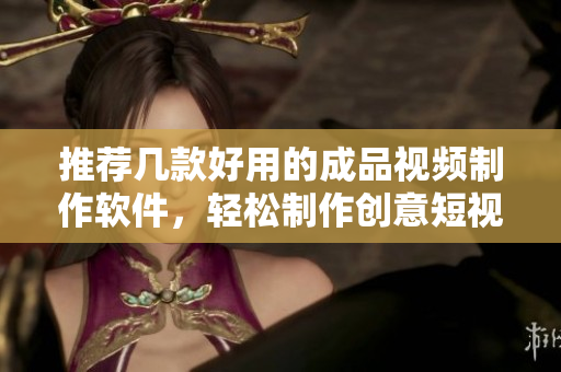 推荐几款好用的成品视频制作软件，轻松制作创意短视频