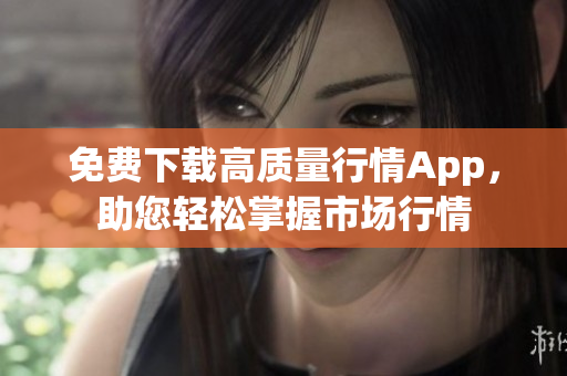 免费下载高质量行情App，助您轻松掌握市场行情