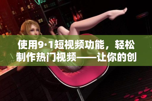 使用9·1短视频功能，轻松制作热门视频——让你的创意飞起来！