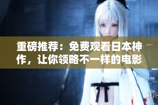 重磅推荐：免费观看日本神作，让你领略不一样的电影魅力！