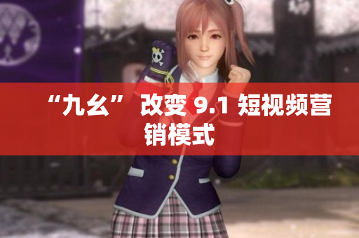 “九幺” 改变 9.1 短视频营销模式