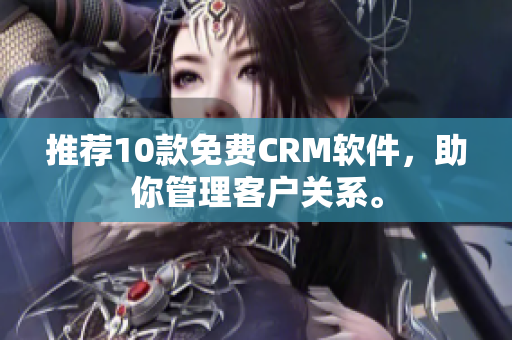 推荐10款免费CRM软件，助你管理客户关系。