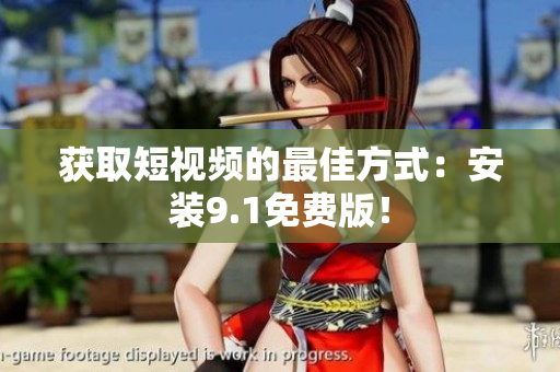 获取短视频的最佳方式：安装9.1免费版！