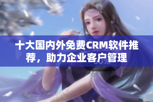 十大国内外免费CRM软件推荐，助力企业客户管理