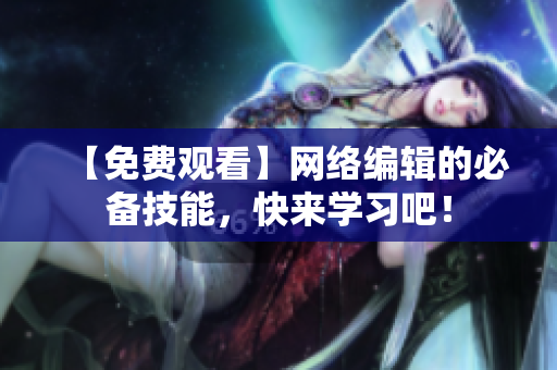 【免费观看】网络编辑的必备技能，快来学习吧！