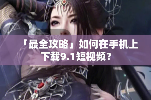 「最全攻略」如何在手机上下载9.1短视频？