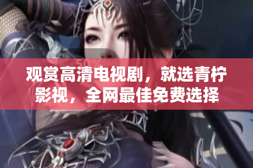 观赏高清电视剧，就选青柠影视，全网最佳免费选择