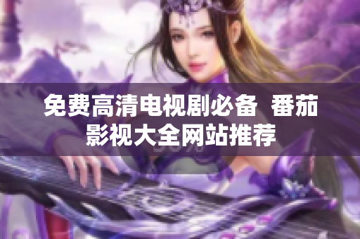 免费高清电视剧必备  番茄影视大全网站推荐