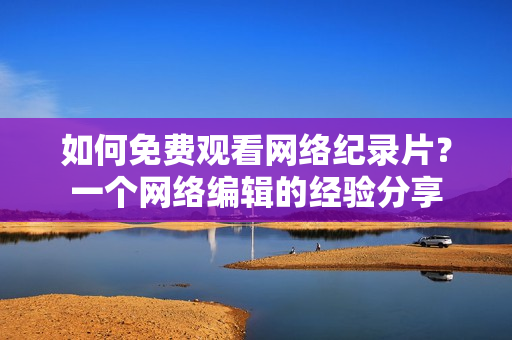 如何免费观看网络纪录片？一个网络编辑的经验分享
