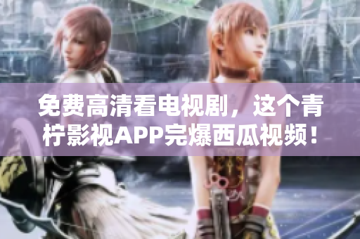 免费高清看电视剧，这个青柠影视APP完爆西瓜视频！