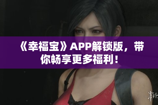 《幸福宝》APP解锁版，带你畅享更多福利！