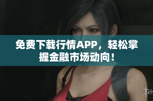 免费下载行情APP，轻松掌握金融市场动向！