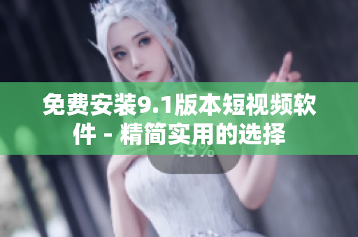 免费安装9.1版本短视频软件 - 精简实用的选择