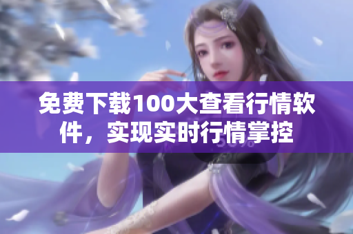 免费下载100大查看行情软件，实现实时行情掌控