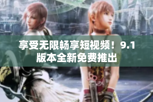 享受无限畅享短视频！9.1版本全新免费推出