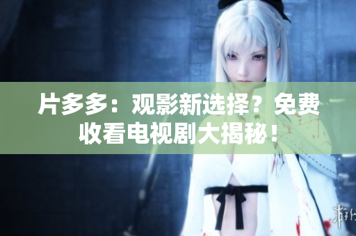 片多多：观影新选择？免费收看电视剧大揭秘！
