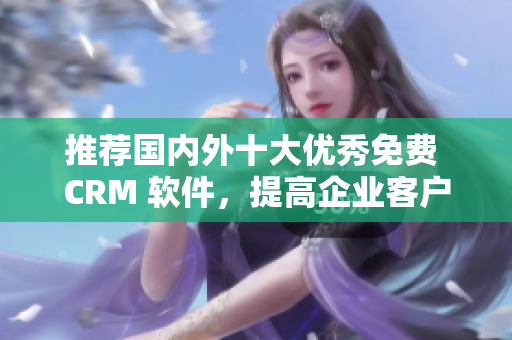 推荐国内外十大优秀免费 CRM 软件，提高企业客户管理效率