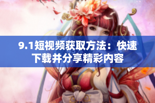 9.1短视频获取方法：快速下载并分享精彩内容