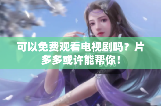 可以免费观看电视剧吗？片多多或许能帮你！