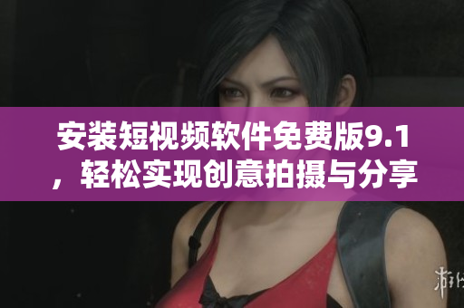 安装短视频软件免费版9.1，轻松实现创意拍摄与分享