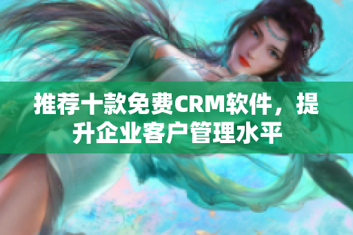 推荐十款免费CRM软件，提升企业客户管理水平