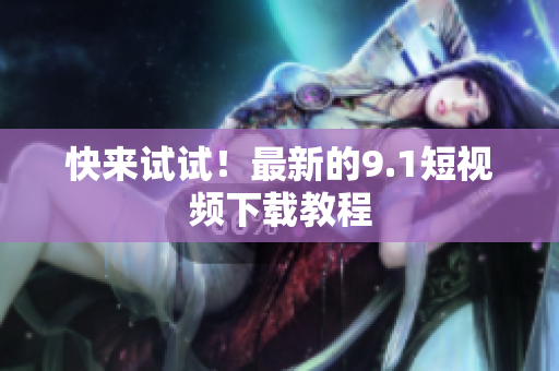 快来试试！最新的9.1短视频下载教程