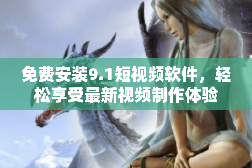 免费安装9.1短视频软件，轻松享受最新视频制作体验