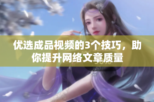 优选成品视频的3个技巧，助你提升网络文章质量