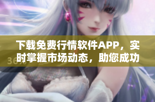 下载免费行情软件APP，实时掌握市场动态，助您成功投资！