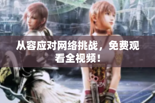 从容应对网络挑战，免费观看全视频！
