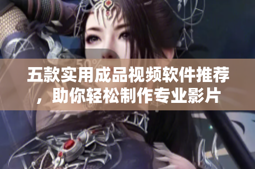 五款实用成品视频软件推荐，助你轻松制作专业影片