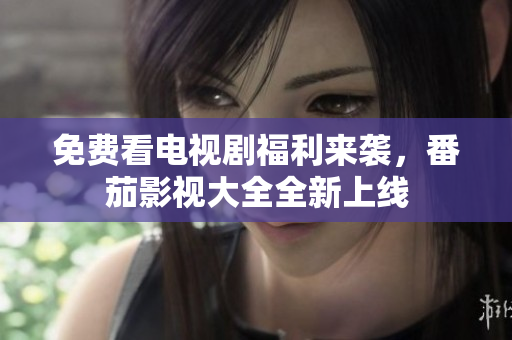 免费看电视剧福利来袭，番茄影视大全全新上线