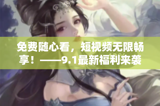 免费随心看，短视频无限畅享！——9.1最新福利来袭！
