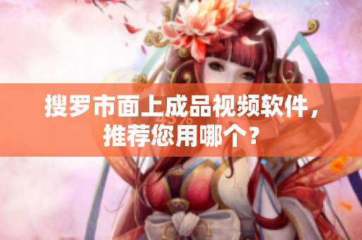 搜罗市面上成品视频软件，推荐您用哪个？