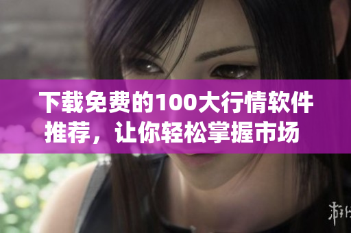 下载免费的100大行情软件推荐，让你轻松掌握市场 dynamics