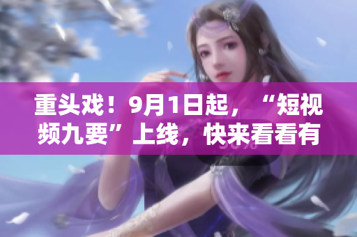 重头戏！9月1日起，“短视频九要”上线，快来看看有哪些改变