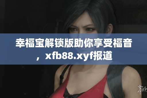 幸福宝解锁版助你享受福音，xfb88.xyf报道