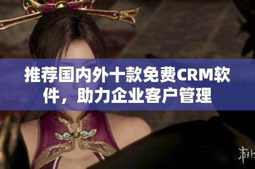 推荐国内外十款免费CRM软件，助力企业客户管理