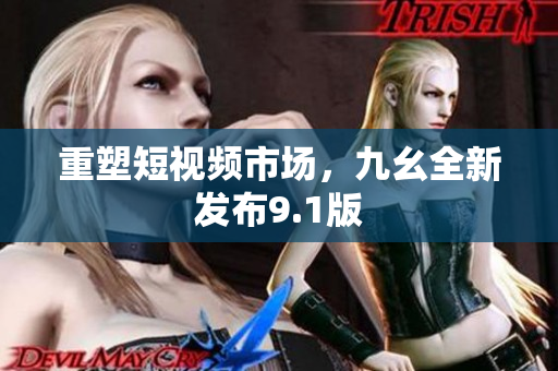 重塑短视频市场，九幺全新发布9.1版