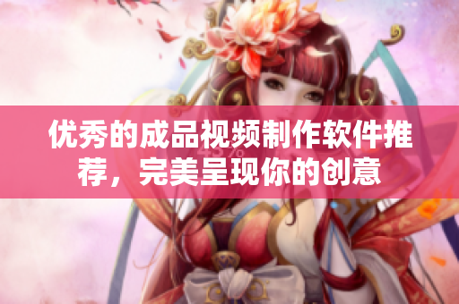 优秀的成品视频制作软件推荐，完美呈现你的创意