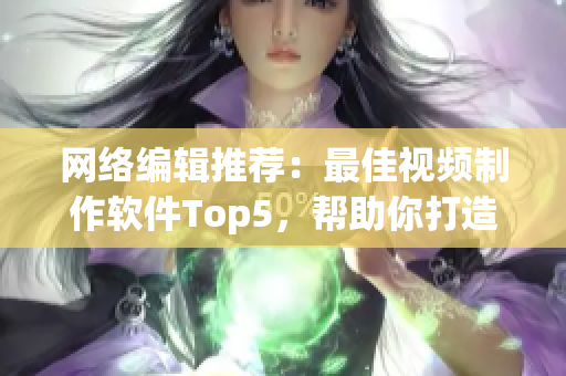 网络编辑推荐：最佳视频制作软件Top5，帮助你打造专业级成品视频