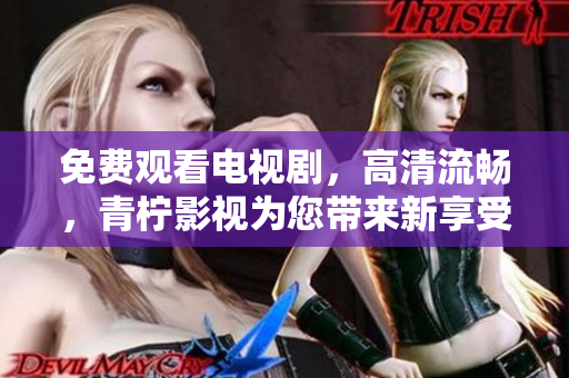 免费观看电视剧，高清流畅，青柠影视为您带来新享受。