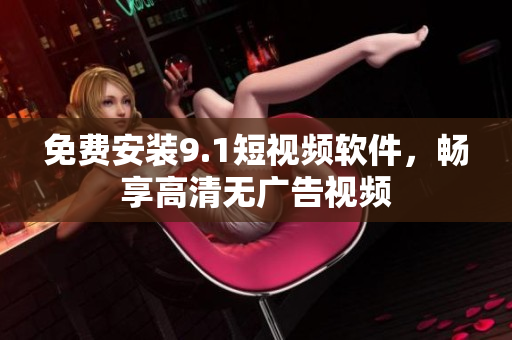 免费安装9.1短视频软件，畅享高清无广告视频
