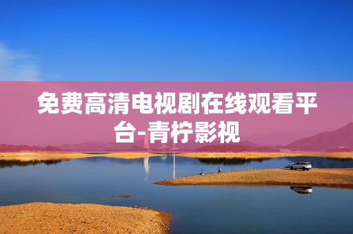 免费高清电视剧在线观看平台-青柠影视