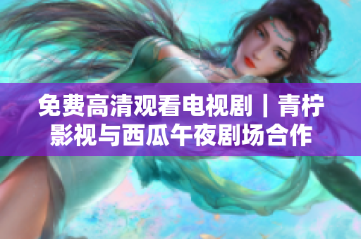免费高清观看电视剧｜青柠影视与西瓜午夜剧场合作