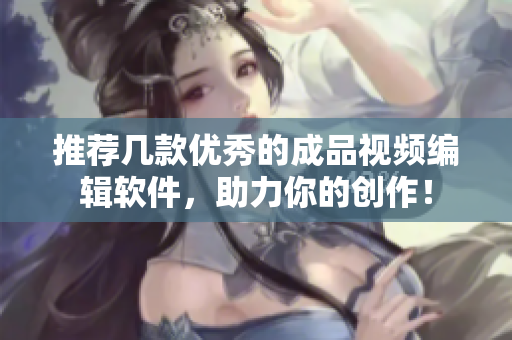 推荐几款优秀的成品视频编辑软件，助力你的创作！