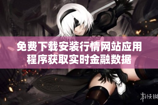 免费下载安装行情网站应用程序获取实时金融数据