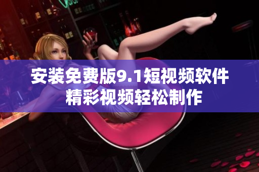 安装免费版9.1短视频软件  精彩视频轻松制作
