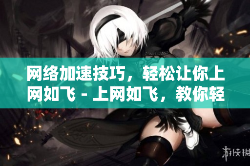 网络加速技巧，轻松让你上网如飞 - 上网如飞，教你轻松掌握网络加速技巧